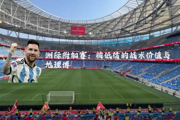 洲际附加赛：被低估的战术价值与地理博弈