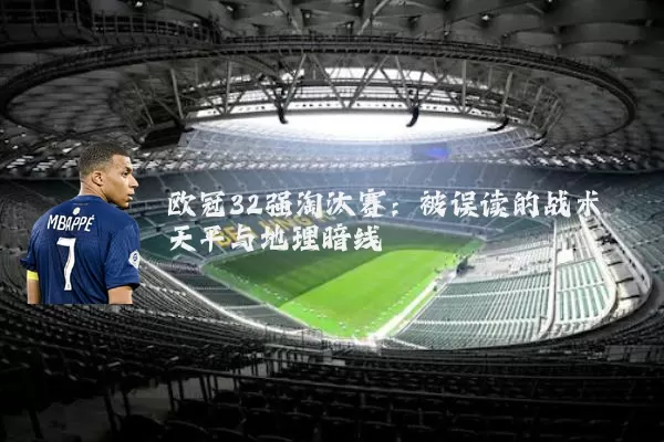 欧冠32强淘汰赛:被误读的战术天平与地理暗线