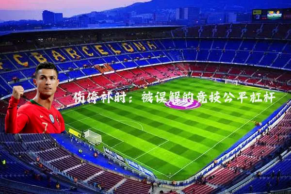 伤停补时:被误解的竞技公平杠杆