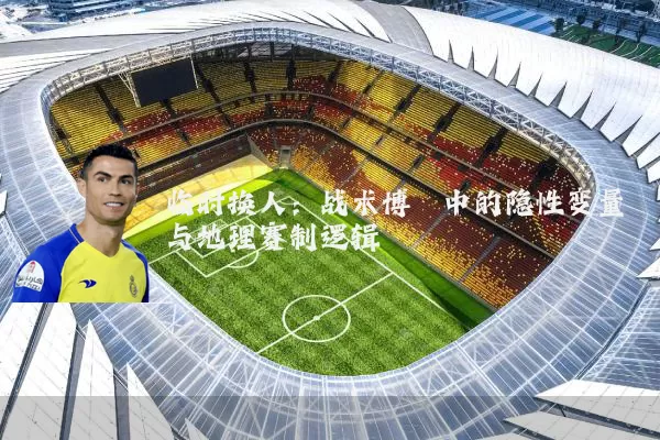 临时换人:战术博弈中的隐性变量与地理赛制逻辑