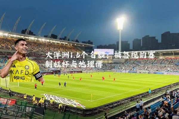 大洋洲1.5个名额：被忽视的赛制杠杆与地理博弈