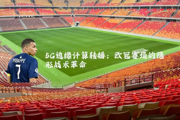 5G边缘计算转播：欧冠赛场的隐形战术革命