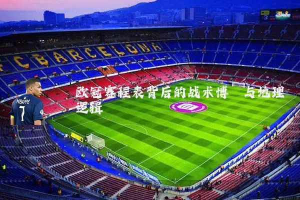 欧冠赛程表背后的战术博弈与地理逻辑