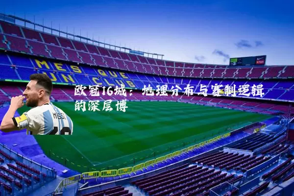 欧冠16城：地理分布与赛制逻辑的深层博弈