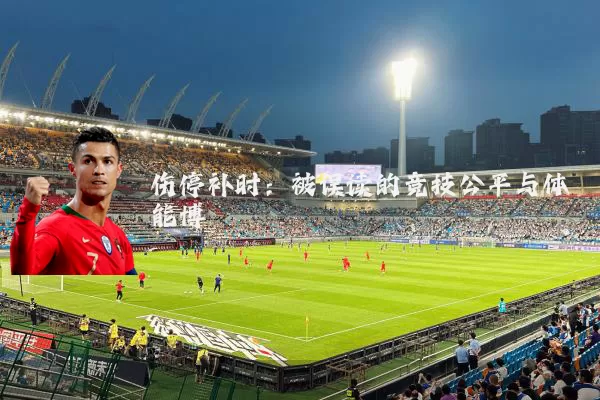 伤停补时：被误读的竞技公平与体能博弈