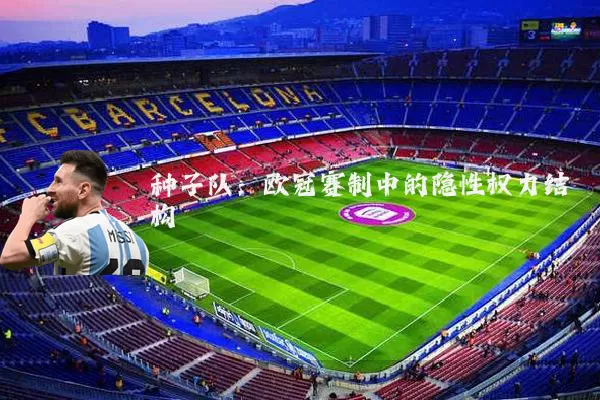 种子队：欧冠赛制中的隐性权力结构