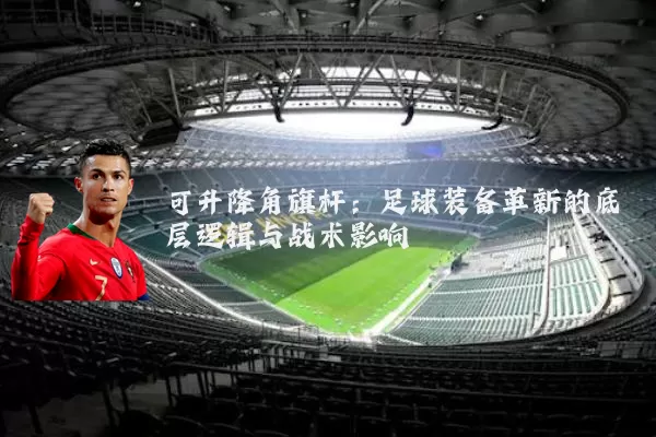 可升降角旗杆：足球装备革新的底层逻辑与战术影响
