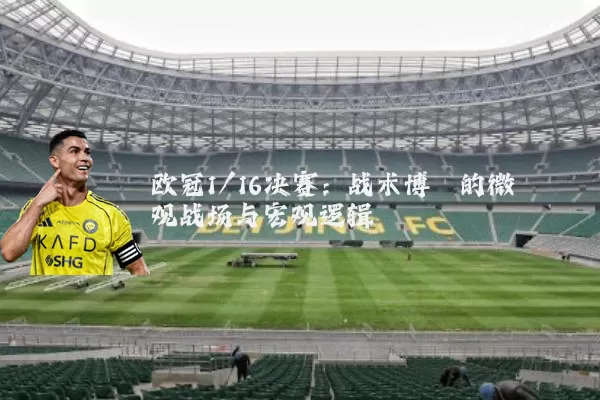 欧冠1/16决赛：战术博弈的微观战场与宏观逻辑